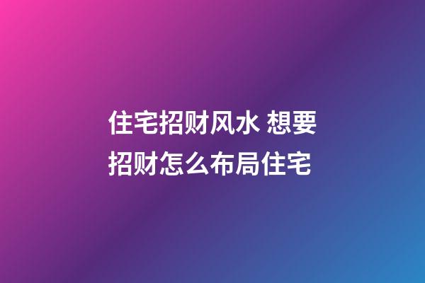 住宅招财风水 想要招财怎么布局住宅